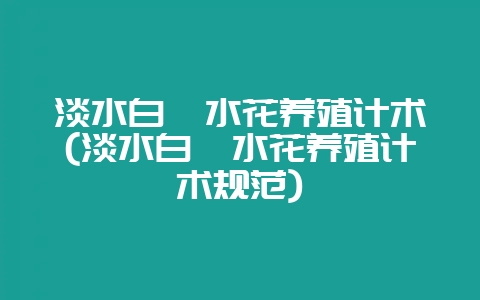 淡水白鲳水花养殖计术(淡水白鲳水花养殖计术规范)-会东网