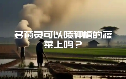 多菌灵可以喷种植的蔬菜上吗？-会东网