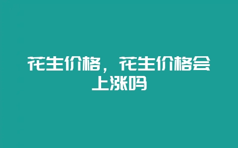 花生价格，花生价格会上涨吗-会东网