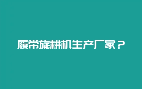 履带旋耕机生产厂家？-会东网
