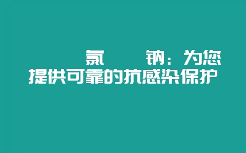 《磺胺氯哒嗪钠：为您提供可靠的抗感染保护》-会东网