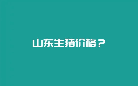 山东生猪价格？-会东网