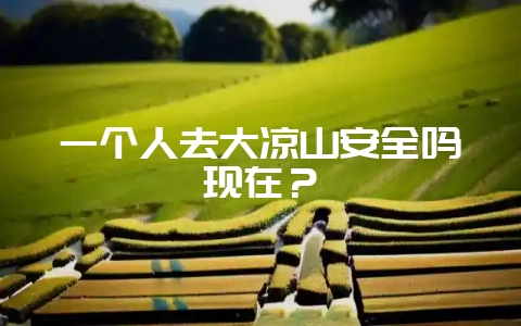 一个人去大凉山安全吗现在？-会东网