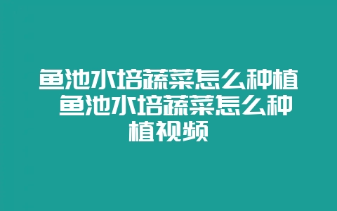 鱼池水培蔬菜怎么种植 鱼池水培蔬菜怎么种植视频-会东网