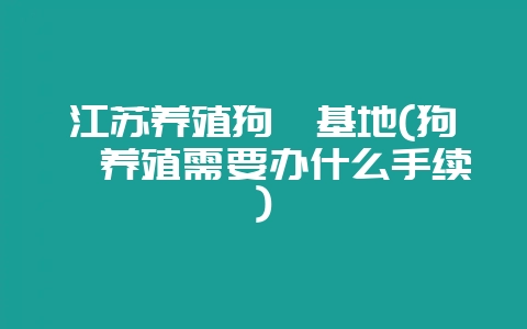 江苏养殖狗獾基地(狗獾养殖需要办什么手续)-会东网