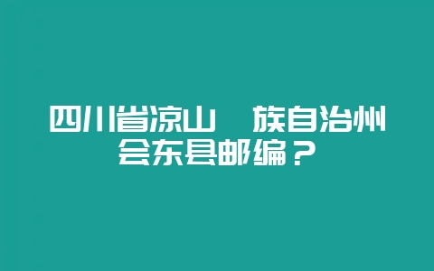 四川省凉山彝族自治州会东县邮编？-会东网