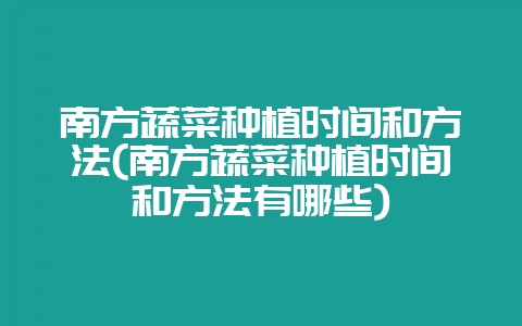 南方蔬菜种植时间和方法(南方蔬菜种植时间和方法有哪些)-会东网