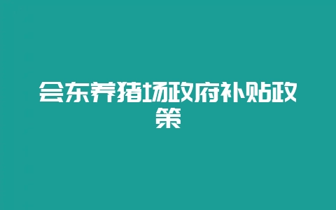 会东养猪场政府补贴政策-会东网