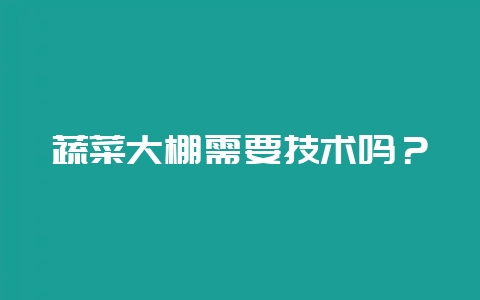 蔬菜大棚需要技术吗？-会东网