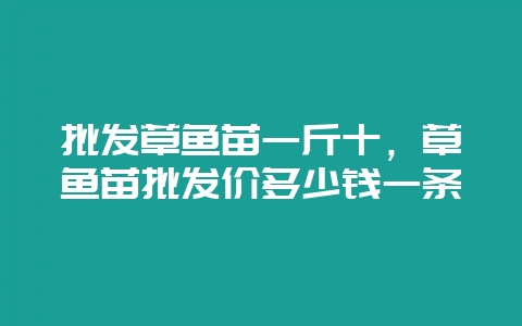 批发草鱼苗一斤十,草鱼苗批发价多少钱一条-会东网