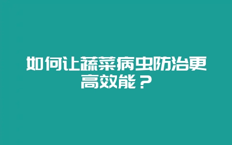如何让蔬菜病虫防治更高效能？-会东网