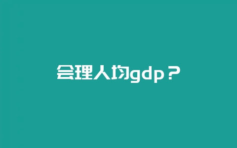 会理人均gdp？-会东网