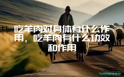 吃羊肉对身体有什么作用，吃羊肉有什么功效和作用-会东网