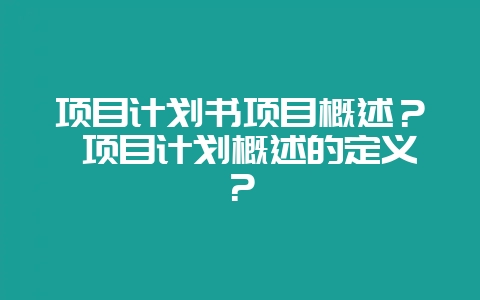 项目计划书项目概述? 项目计划概述的定义?插图 项目计划书项目概述? 项目计划概述的定义?插图