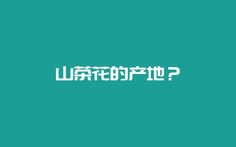 山茶花的产地？-会东网