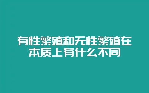 有性繁殖和无性繁殖在本质上有什么不同-会东网