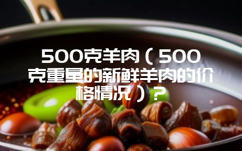 500克羊肉（500克重量的新鲜羊肉的价格情况）？-会东网