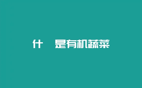 什麽是有机蔬菜-会东网