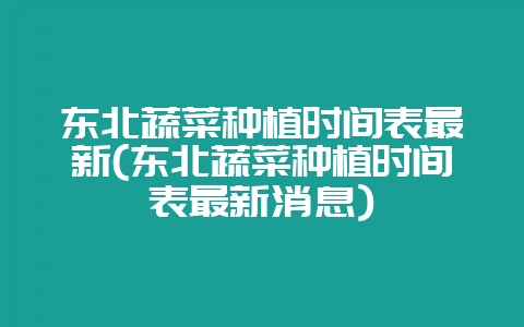 东北蔬菜种植时间表最新(东北蔬菜种植时间表最新消息)-会东网