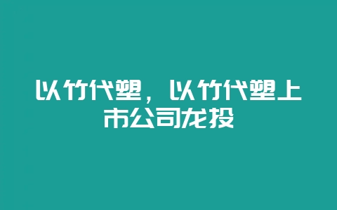以竹代塑，以竹代塑上市公司龙头-会东网