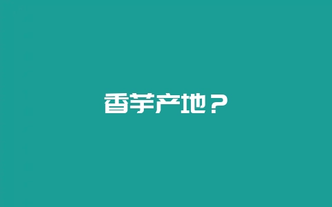 香芋产地？-会东网