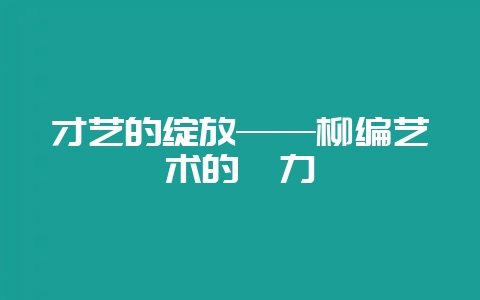 才艺的绽放——柳编艺术的魅力-会东网