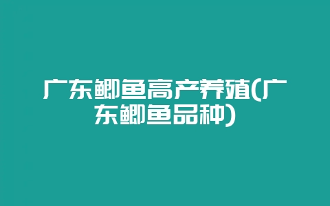 广东鲫鱼高产养殖(广东鲫鱼品种)-会东网