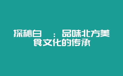 探秘白鳗:品味北方美食文化的传承插图 探秘白鳗:品味北方美食文化的传承插图