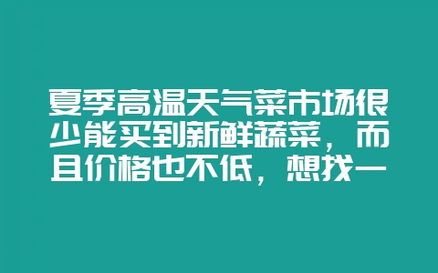 夏季高温天气菜市场很少能买到新鲜蔬菜，而且价格也不低，想找一家能配送到家的有机蔬菜农场-会东网