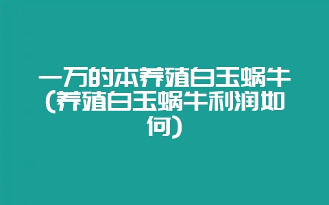 一万的本养殖白玉蜗牛(养殖白玉蜗牛利润如何)-会东网