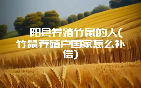 邵阳县养殖竹鼠的人(竹鼠养殖户国家怎么补偿)-会东网