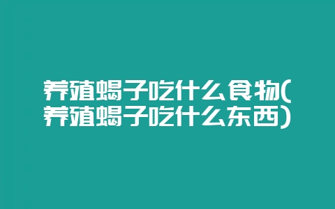 养殖蝎子吃什么食物(养殖蝎子吃什么东西)-会东网