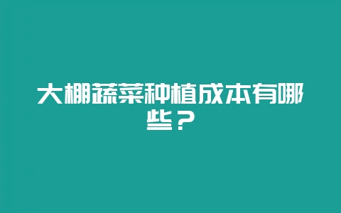 大棚蔬菜种植成本有哪些？-会东网