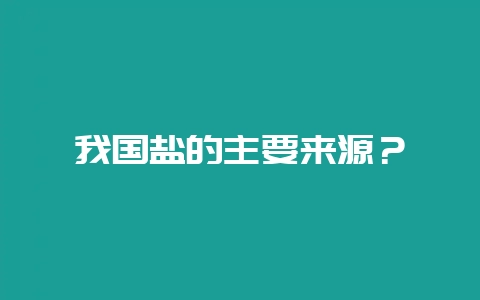 我国盐的主要来源？-会东网