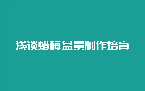 浅谈蜡梅盆景制作培育-会东网