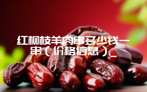 红柳枝羊肉串多少钱一串（价格信息）_-会东网