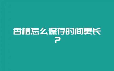 香椿怎么保存时间更长？-会东网