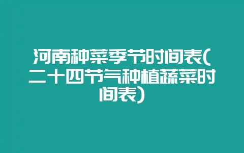 河南种菜季节时间表(二十四节气种植蔬菜时间表)-会东网