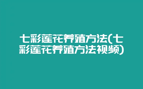 七彩莲花养殖方法(七彩莲花养殖方法视频)-会东网