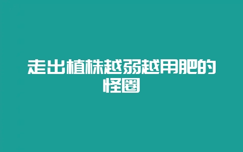 走出植株越弱越用肥的怪圈-会东网