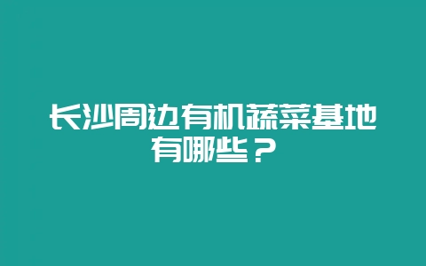 长沙周边有机蔬菜基地有哪些?插图 长沙周边有机蔬菜基地有哪些?插图