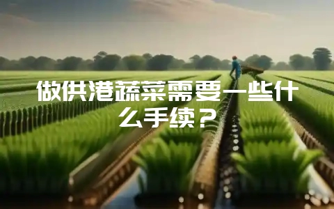 做供港蔬菜需要一些什么手续？-会东网