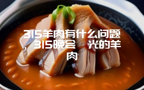 315羊肉有什么问题，315晚会曝光的羊肉-会东网