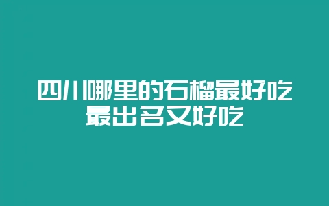 四川哪里的石榴最好吃最出名又好吃-会东网