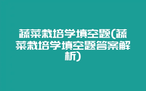 蔬菜栽培学填空题(蔬菜栽培学填空题答案解析)-会东网