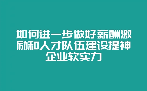 如何进一步做好薪酬激励和人才队伍建设提神企业软实力-会东网