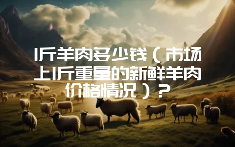 1斤羊肉多少钱(市场上1斤重量的新鲜羊肉价格情况)?插图 1斤羊肉多少钱(市场上1斤重量的新鲜羊肉价格情况)?插图