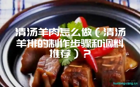 清汤羊肉怎么做（清汤羊排的制作步骤和调料推荐）？-会东网