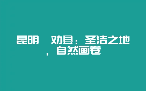 昆明禄劝县:圣洁之地,自然画卷插图 昆明禄劝县:圣洁之地,自然画卷插图