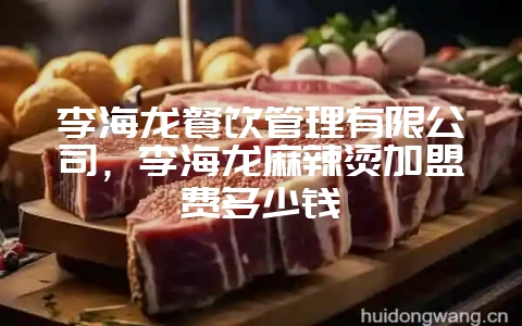 李海龙餐饮管理有限公司，李海龙麻辣烫加盟费多少钱-会东网